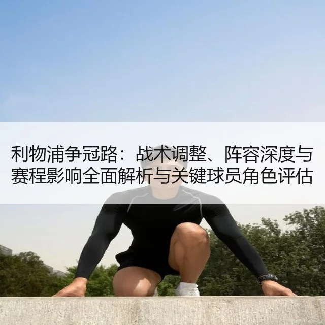 利物浦争冠路:战术调整、阵容深度与赛程影响全面解析与关键球员角色评估