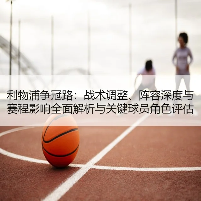 利物浦争冠路：战术调整、阵容深度与赛程影响全面解析与关键球员角色评估